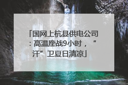 国网上杭县供电公司：高温鏖战9小时，“汗”卫夏日清凉