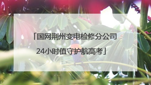国网荆州变电检修分公司24小时值守护航高考
