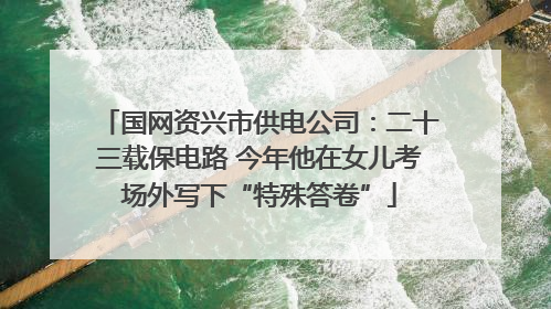 国网资兴市供电公司：二十三载保电路 今年他在女儿考场外写下“特殊答卷”