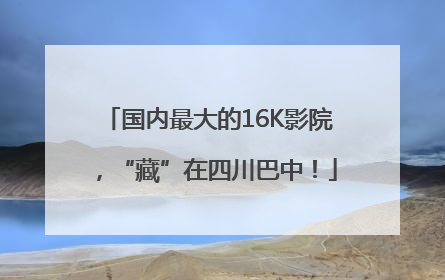 国内最大的16K影院，“藏”在四川巴中！