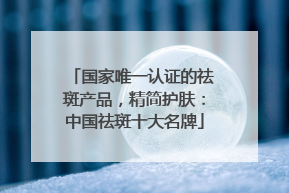 国家唯一认证的祛斑产品，精简护肤：中国祛斑十大名牌