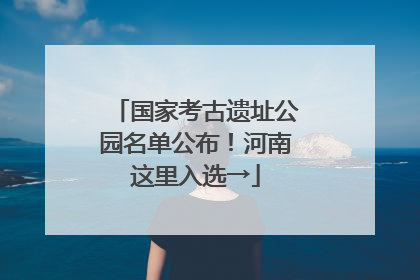 国家考古遗址公园名单公布！河南这里入选→