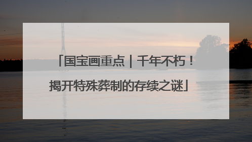 国宝画重点｜千年不朽！揭开特殊葬制的存续之谜