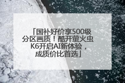 国补好价享500级分区画质！酷开萤火虫K6开启AI新体验，成质价比首选