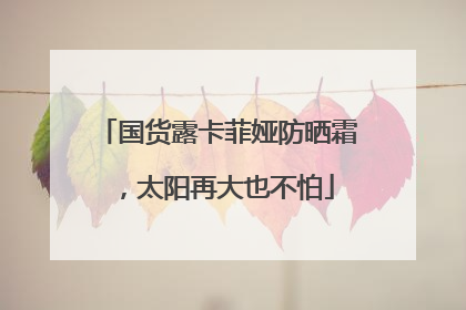 国货露卡菲娅防晒霜，太阳再大也不怕