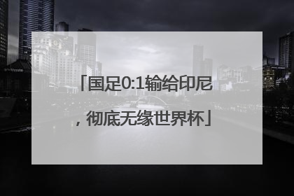 国足0:1输给印尼，彻底无缘世界杯