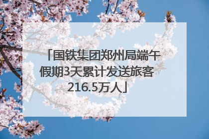 国铁集团郑州局端午假期3天累计发送旅客216.5万人