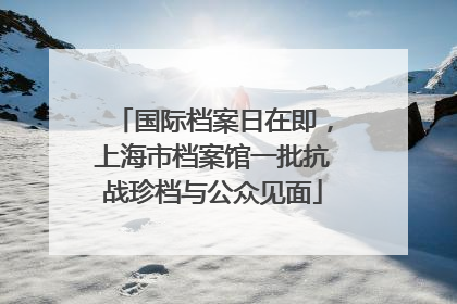 国际档案日在即，上海市档案馆一批抗战珍档与公众见面