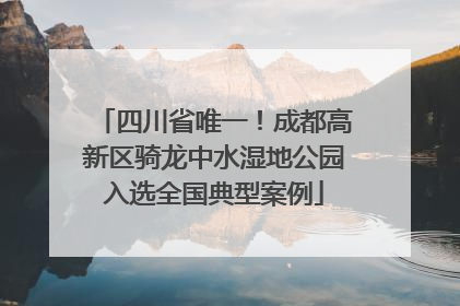 四川省唯一！成都高新区骑龙中水湿地公园入选全国典型案例