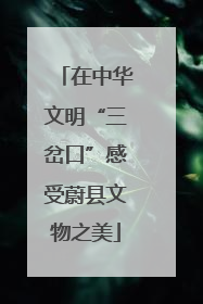 在中华文明“三岔口”感受蔚县文物之美