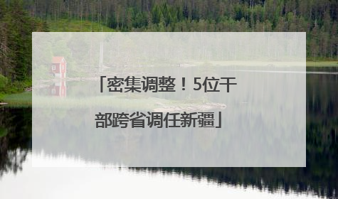 密集调整！5位干部跨省调任新疆