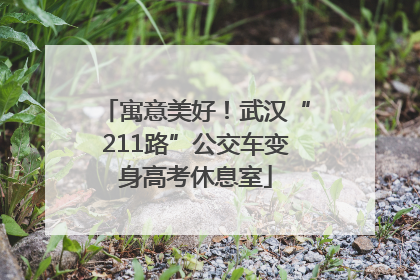 寓意美好！武汉“211路”公交车变身高考休息室