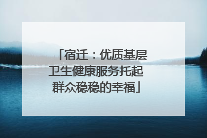 宿迁：优质基层卫生健康服务托起群众稳稳的幸福