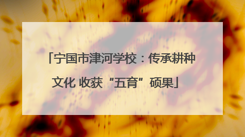 宁国市津河学校：传承耕种文化 收获“五育”硕果