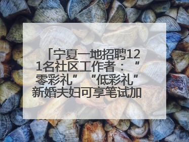 宁夏一地招聘121名社区工作者：“零彩礼”“低彩礼”新婚夫妇可享笔试加分，分别加1分、0.5分