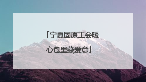 宁夏固原工会暖心包里藏爱意