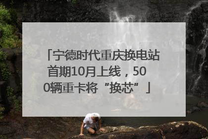 宁德时代重庆换电站首期10月上线，500辆重卡将“换芯”