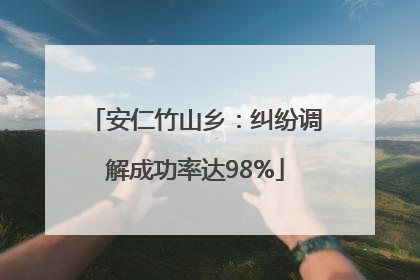 安仁竹山乡：纠纷调解成功率达98%