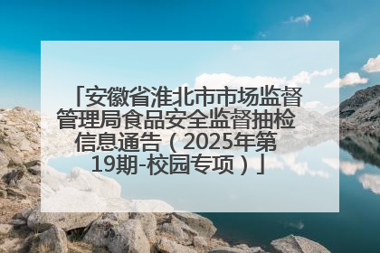 安徽省淮北市市场监督管理局食品安全监督抽检信息通告（2025年第19期-校园专项）