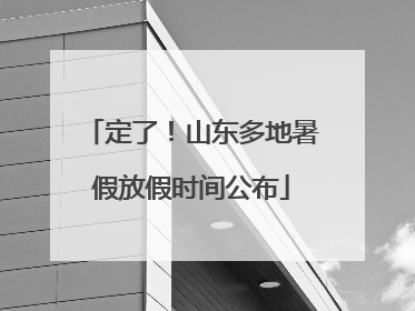 定了！山东多地暑假放假时间公布