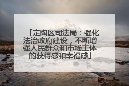 定陶区司法局：强化法治政府建设，不断增强人民群众和市场主体的获得感和幸福感