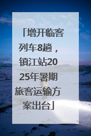 增开临客列车8趟，镇江站2025年暑期旅客运输方案出台