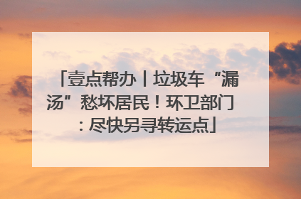 壹点帮办丨垃圾车“漏汤”愁坏居民！环卫部门：尽快另寻转运点
