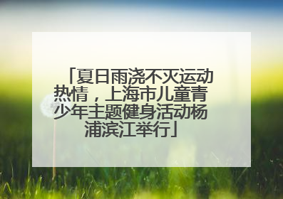 夏日雨浇不灭运动热情，上海市儿童青少年主题健身活动杨浦滨江举行