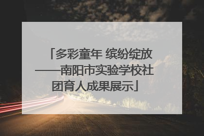 多彩童年 缤纷绽放——南阳市实验学校社团育人成果展示
