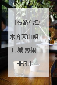 夜游乌鲁木齐天山明月城 热闹非凡