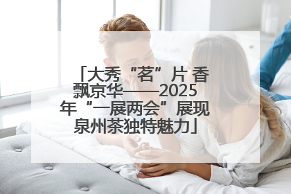 大秀“茗”片 香飘京华——2025年“一展两会”展现泉州茶独特魅力