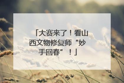 大赛来了！看山西文物修复师“妙手回春”！