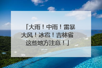 大雨！中雨！雷暴大风！冰雹！吉林省这些地方注意！