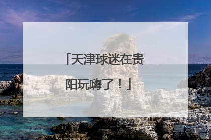 天津球迷在贵阳玩嗨了！