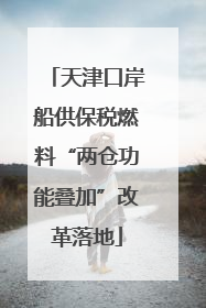 天津口岸船供保税燃料“两仓功能叠加”改革落地