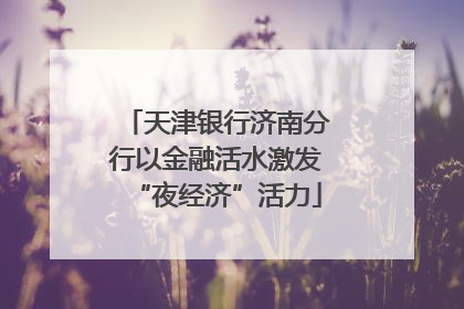 天津银行济南分行以金融活水激发“夜经济”活力