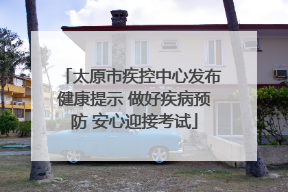 太原市疾控中心发布健康提示 做好疾病预防 安心迎接考试
