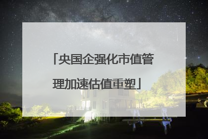 央国企强化市值管理加速估值重塑
