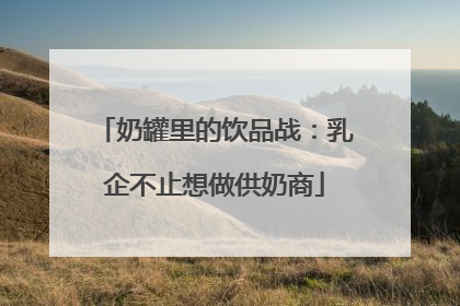 奶罐里的饮品战：乳企不止想做供奶商