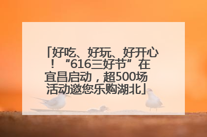好吃、好玩、好开心！“616三好节”在宜昌启动，超500场活动邀您乐购湖北