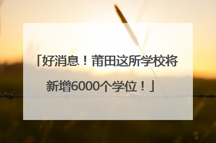 好消息！莆田这所学校将新增6000个学位！