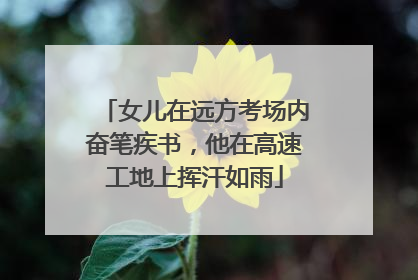 女儿在远方考场内奋笔疾书，他在高速工地上挥汗如雨