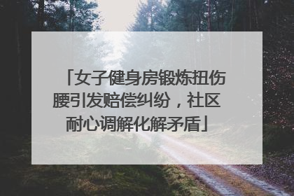 女子健身房锻炼扭伤腰引发赔偿纠纷，社区耐心调解化解矛盾