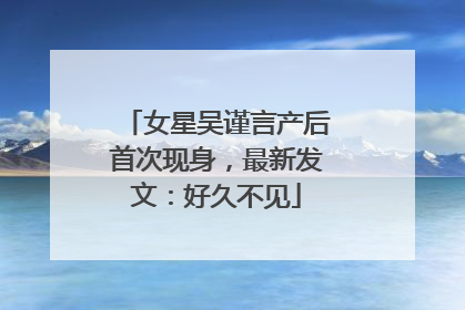 女星吴谨言产后首次现身，最新发文：好久不见