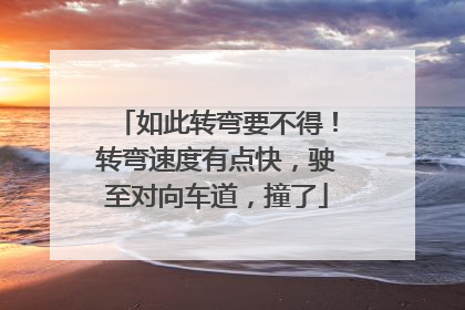 如此转弯要不得！转弯速度有点快，驶至对向车道，撞了
