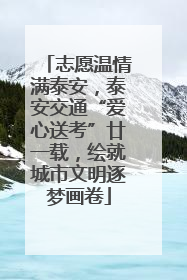 志愿温情满泰安，泰安交通“爱心送考”廿一载，绘就城市文明逐梦画卷