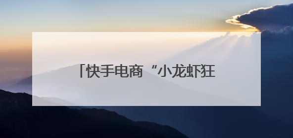 快手电商“小龙虾狂欢周”已售出1000万只小龙虾，打造家乡好物增长新范式