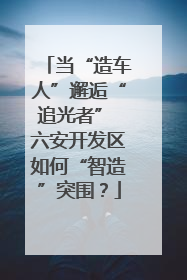当“造车人”邂逅“追光者” 六安开发区如何“智造”突围？