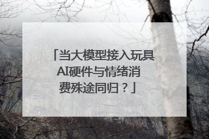 当大模型接入玩具 AI硬件与情绪消费殊途同归？