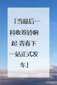 当最后一科收卷铃响起 青春下一站正式发车